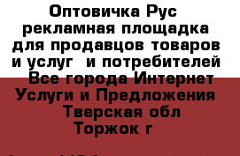 Оптовичка.Рус: рекламная площадка для продавцов товаров и услуг, и потребителей! - Все города Интернет » Услуги и Предложения   . Тверская обл.,Торжок г.